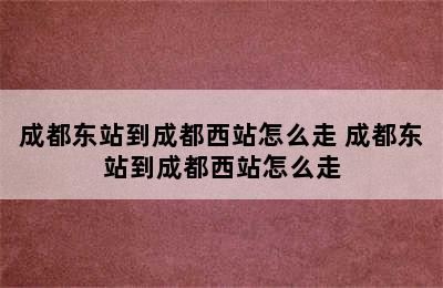 成都东站到成都西站怎么走 成都东站到成都西站怎么走